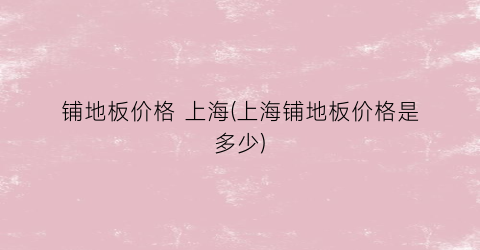 铺地板价格 上海(上海铺地板价格是多少)